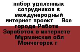 набор удаленных сотрудников в международный интернет-проект  - Все города Работа » Заработок в интернете   . Мурманская обл.,Мончегорск г.